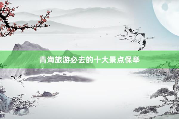 青海旅游必去的十大景点保举