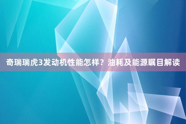 奇瑞瑞虎3发动机性能怎样？油耗及能源瞩目解读