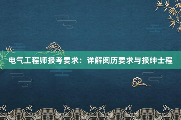 电气工程师报考要求：详解阅历要求与报绅士程