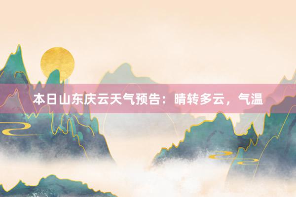 本日山东庆云天气预告：晴转多云，气温