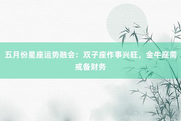 五月份星座运势融会：双子座作事兴旺，金牛座需戒备财务
