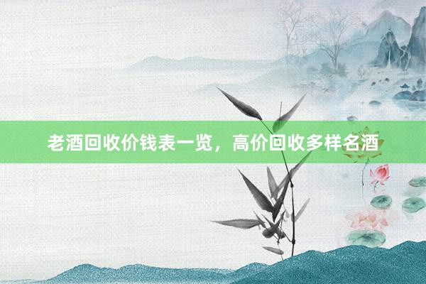 老酒回收价钱表一览，高价回收多样名酒