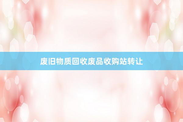 废旧物质回收废品收购站转让