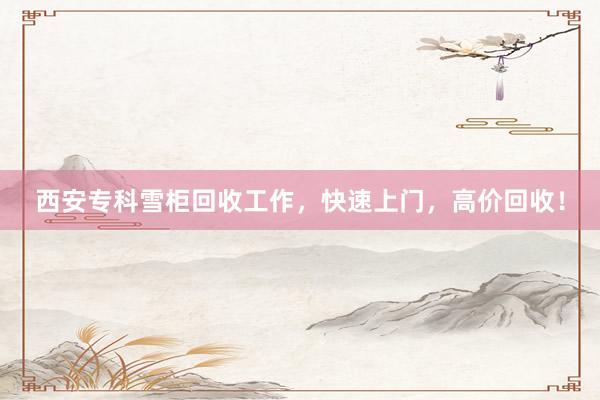 西安专科雪柜回收工作，快速上门，高价回收！
