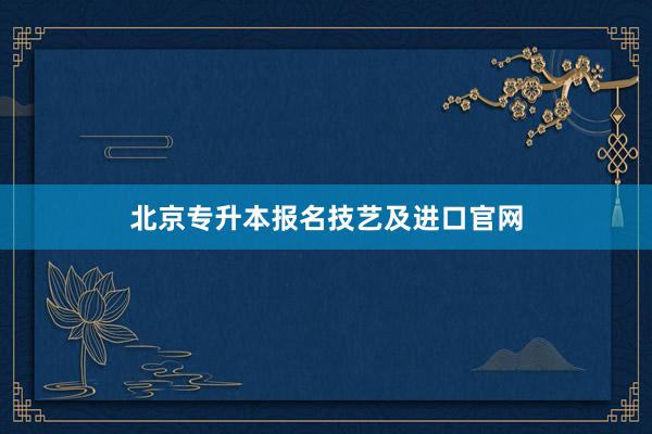 北京专升本报名技艺及进口官网