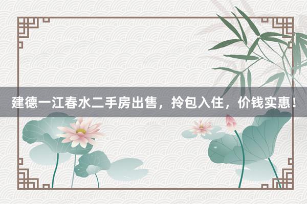 建德一江春水二手房出售，拎包入住，价钱实惠！