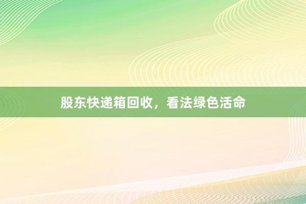 股东快递箱回收，看法绿色活命