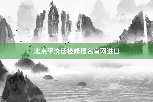 北京平淡话检修报名官网进口