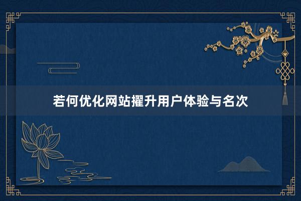 若何优化网站擢升用户体验与名次