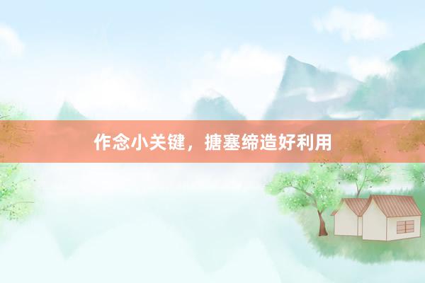 作念小关键，搪塞缔造好利用