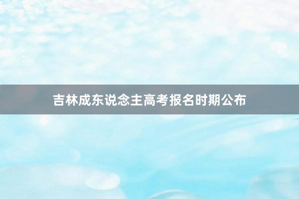 吉林成东说念主高考报名时期公布