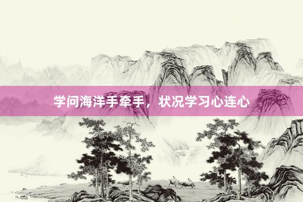 学问海洋手牵手，状况学习心连心