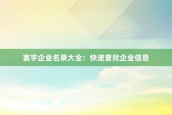 寰宇企业名录大全：快速查找企业信息