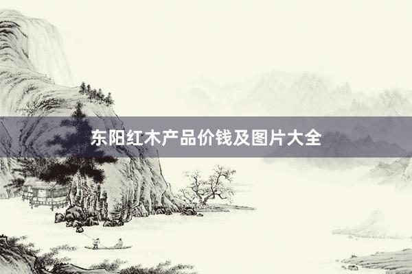 东阳红木产品价钱及图片大全