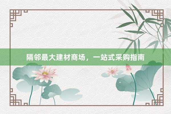 隔邻最大建材商场，一站式采购指南
