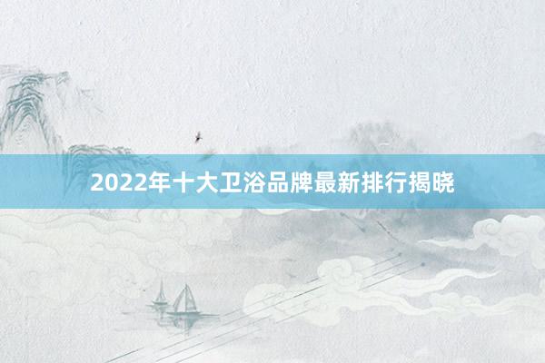 2022年十大卫浴品牌最新排行揭晓