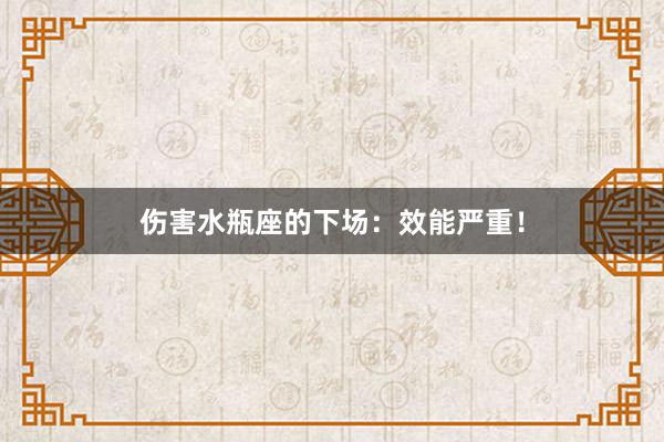伤害水瓶座的下场：效能严重！