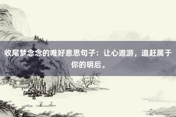 收尾梦念念的唯好意思句子：让心遨游，追赶属于你的明后。