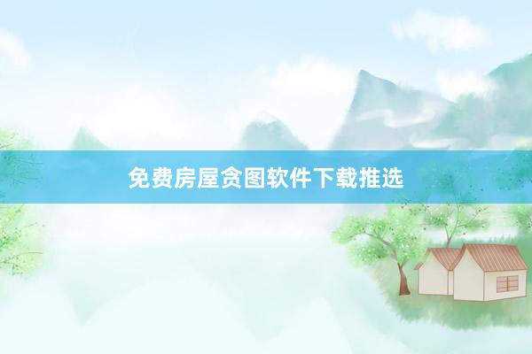 免费房屋贪图软件下载推选