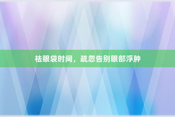 祛眼袋时间，疏忽告别眼部浮肿