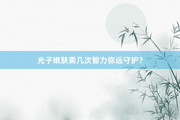 光子嫩肤需几次智力弥远守护？