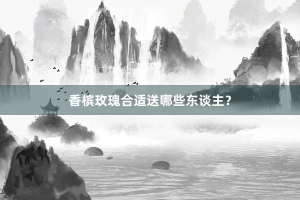 香槟玫瑰合适送哪些东谈主？