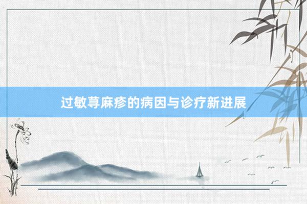 过敏荨麻疹的病因与诊疗新进展