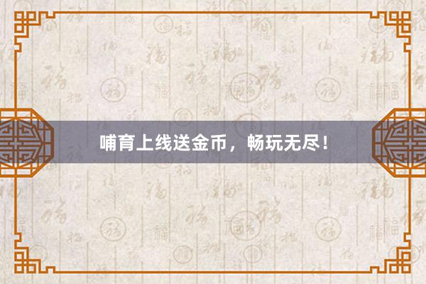 哺育上线送金币，畅玩无尽！