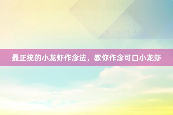 最正统的小龙虾作念法，教你作念可口小龙虾
