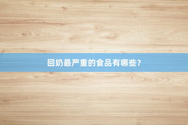 回奶最严重的食品有哪些？