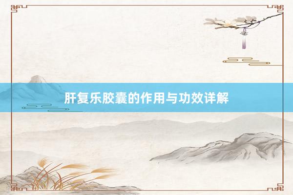 肝复乐胶囊的作用与功效详解