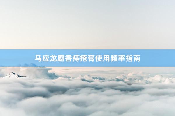 马应龙麝香痔疮膏使用频率指南